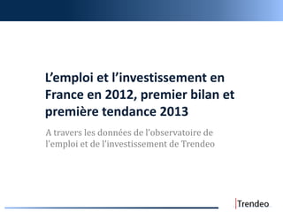 L’emploi et l’investissement en
France en 2012, premier bilan et
première tendance 2013
A travers les données de l’observatoire de
l’emploi et de l’investissement de Trendeo
 
