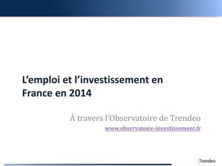 L’emploi et l’investissement en
France en 2014
À travers l’Observatoire de Trendeo
www.observatoire-investissement.fr
 