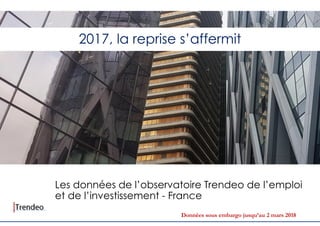 2017, la reprise s’affermit
Les données de l’observatoire Trendeo de l’emploi
et de l’investissement - France
Données sous embargo jusqu’au 2 mars 2018
 