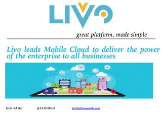 Livo leads Mobile Cloud to deliver the power
of the enterprise to all businesses
great platform, made simple
Fetih SAYGI @SAYGIFetih fetih@livomobile.com
 