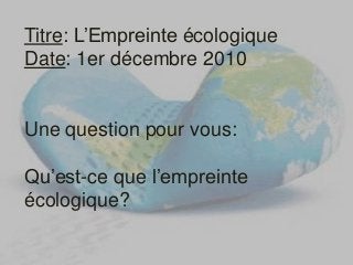 Titre: L’Empreinte écologique
Date: 1er décembre 2010
Une question pour vous:
Qu’est-ce que l’empreinte
écologique?
 