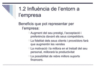 1.2 Influència de l’entorn a l’empresa <ul><li>Beneficis que pot representar per l’empresa: </li></ul><ul><ul><ul><li>Augm...