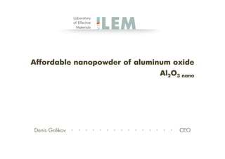 Affordable nanopowder
Denis Golikov ∙ ∙ ∙ ∙ ∙ ∙
nanopowder of aluminum oxide
∙ ∙ ∙ ∙ ∙ ∙ ∙ ∙ ∙ CEO
Al2O3 nano
 