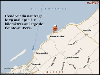 L’endroit du naufrage, le 29 mai  1914 à 11  kilomètres au large de Pointe-au-Père. 
