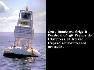 Cette  bouée  est  érigé  à  l’endroit  où  gît  l’épave  de  L’Empress  of  Ireland . L’épave  est maintenant protégée . 