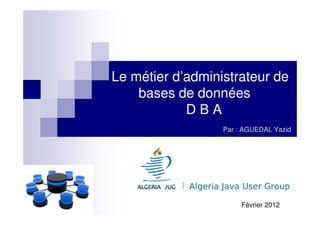 Le métier d’administrateur de
    bases de données
            DBA
                  Par : AGUEDAL Yazid




                       Février 2012
 