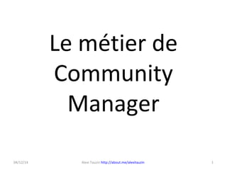 Le métier de
Community
Manager
1Alexi Tauzin http://about.me/alexitauzin04/12/14
 
