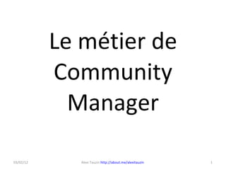 Le métier de Community Manager Alexi Tauzin  http://about.me/alexitauzin   03/02/12 