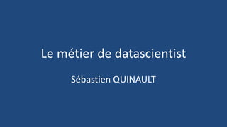 Le métier de datascientist
Sébastien QUINAULT
 