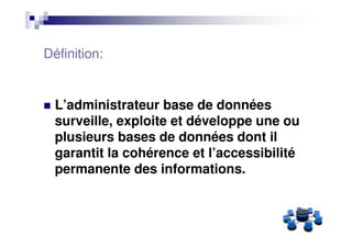 Définition:


  L’administrateur base de données
  surveille, exploite et développe une ou
  plusieurs bases de données dont il
  garantit la cohérence et l’accessibilité
  permanente des informations.
 