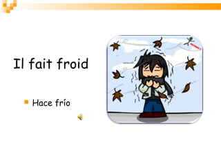 Il fait froid
 Hace frío
 