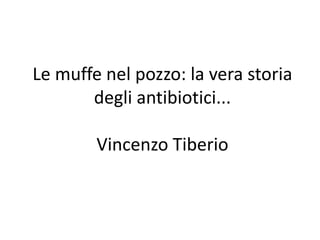 Le muffe nel pozzo: la vera storia
degli antibiotici...
Vincenzo Tiberio
 