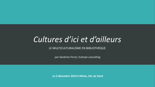 Cultures d’ici et d’ailleurs
LE MULTICULTURALISME EN BIBLIOTHÈQUE
par Sandrine Ferrer, Euterpe consulting

Le 5 décembre 2013 à Nîmes, DLL du Gard

 