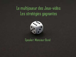 Le multijoueur des Jeux-vidéo:
   Les stratégies gagnantes




     Speaker: Monsieur Bond
 
