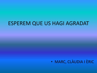 ESPEREM QUE US HAGI AGRADAT
• MARC, CLÀUDIA I ÈRIC
 