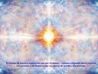 El tiempo de nuestra separación está por terminar y estamos religando ahora corazón con corazón a un número cada vez mayor de ustedes, diariamente. 
