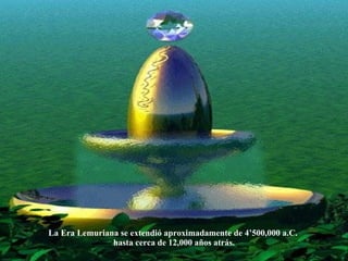 La Era Lemuriana se extendió aproximadamente de 4’500,000 a.C.  hasta cerca de 12,000 años atrás. 