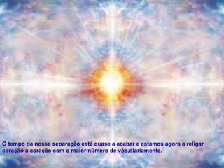 O tempo da nossa separação está quase a acabar e estamos agora a religar coração a coração com o maior número de vós,diariamente. 