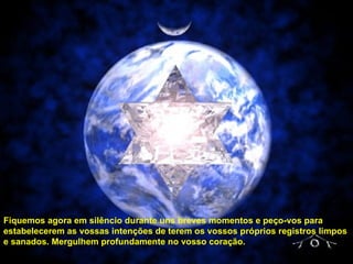 Fiquemos agora em silêncio durante uns breves momentos e peço-vos para estabelecerem as vossas intenções de terem os vossos próprios registros limpos e sanados. Mergulhem profundamente no vosso coração. 