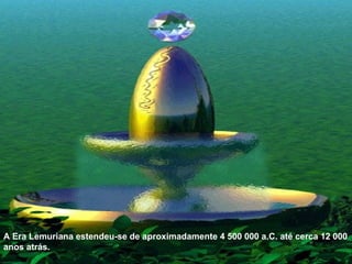 A Era Lemuriana estendeu-se de aproximadamente 4 500 000 a.C. até cerca 12 000 anos atrás. 