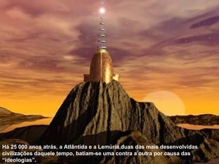 Há 25 000 anos atrás, a Atlântida e a Lemúria,duas das mais desenvolvidas civilizações daquele tempo, batiam-se uma contra a outra por causa das “ideologias”. 