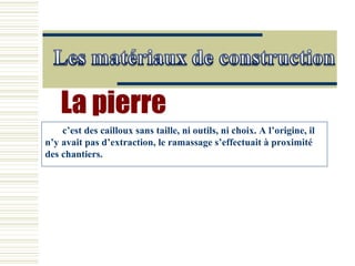 c’est des cailloux sans taille, ni outils, ni choix. A l’origine, il
n’y avait pas d’extraction, le ramassage s’effectuait à proximité
des chantiers.
 