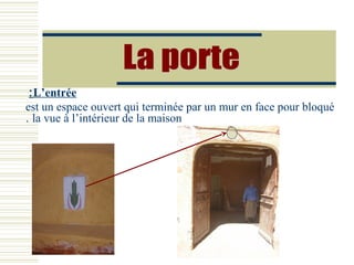 L’entrée:
est un espace ouvert qui terminée par un mur en face pour bloqué
la vue à l’intérieur de la maison.
 
