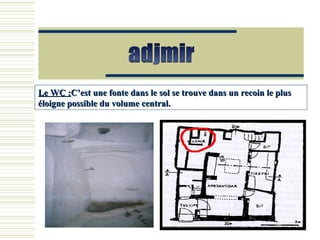 Le WC :Le WC :C’est une fonte dans le sol se trouve dans un recoin le plusC’est une fonte dans le sol se trouve dans un recoin le plus
éloigne possible du volume central.éloigne possible du volume central.
 