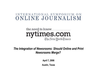 The Integration of Newsrooms: Should Online and Print
Newsrooms Merge?
April 7, 2006
Austin, Texas
 