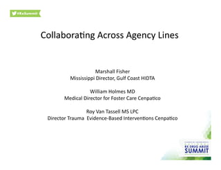 Collabora'ng	
  Across	
  Agency	
  Lines	
  
Marshall	
  Fisher	
  
Mississippi	
  Director,	
  Gulf	
  Coast	
  HIDTA	
  
William	
  Holmes	
  MD	
  
Medical	
  Director	
  for	
  Foster	
  Care	
  Cenpa'co	
  
Roy	
  Van	
  Tassell	
  MS	
  LPC	
  
Director	
  Trauma	
  	
  Evidence-­‐Based	
  Interven'ons	
  Cenpa'co	
  
 