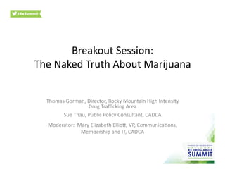 Breakout	
  Session:	
  
The	
  Naked	
  Truth	
  About	
  Marijuana	
  	
  
Thomas	
  Gorman,	
  Director,	
  Rocky	
  Mountain	
  High	
  Intensity	
  
Drug	
  Traﬃcking	
  Area	
  
Sue	
  Thau,	
  Public	
  Policy	
  Consultant,	
  CADCA	
  
Moderator:	
  	
  Mary	
  Elizabeth	
  EllioG,	
  VP,	
  CommunicaIons,	
  
Membership	
  and	
  IT,	
  CADCA	
  	
  
 