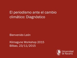 El periodismo ante el cambio
climático: Diagnóstico
Bienvenido León
Klimagune Workshop 2015
Bilbao, 23/11/2015
 
