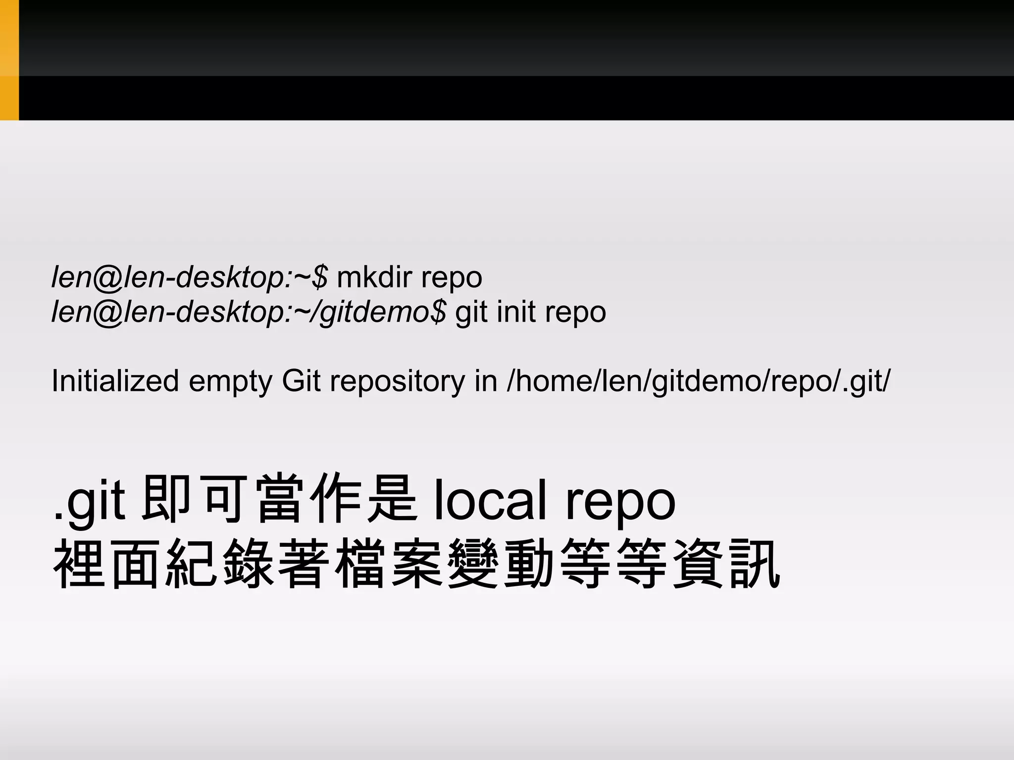 len@len-desktop:~$ mkdir repo len@len-desktop:~/gitdemo$ git init repo Initialized empty Git repository in /home/len/gitdemo/repo/.git/ .git 即可當作是 local repo 裡面紀錄著檔案變動等等資訊 