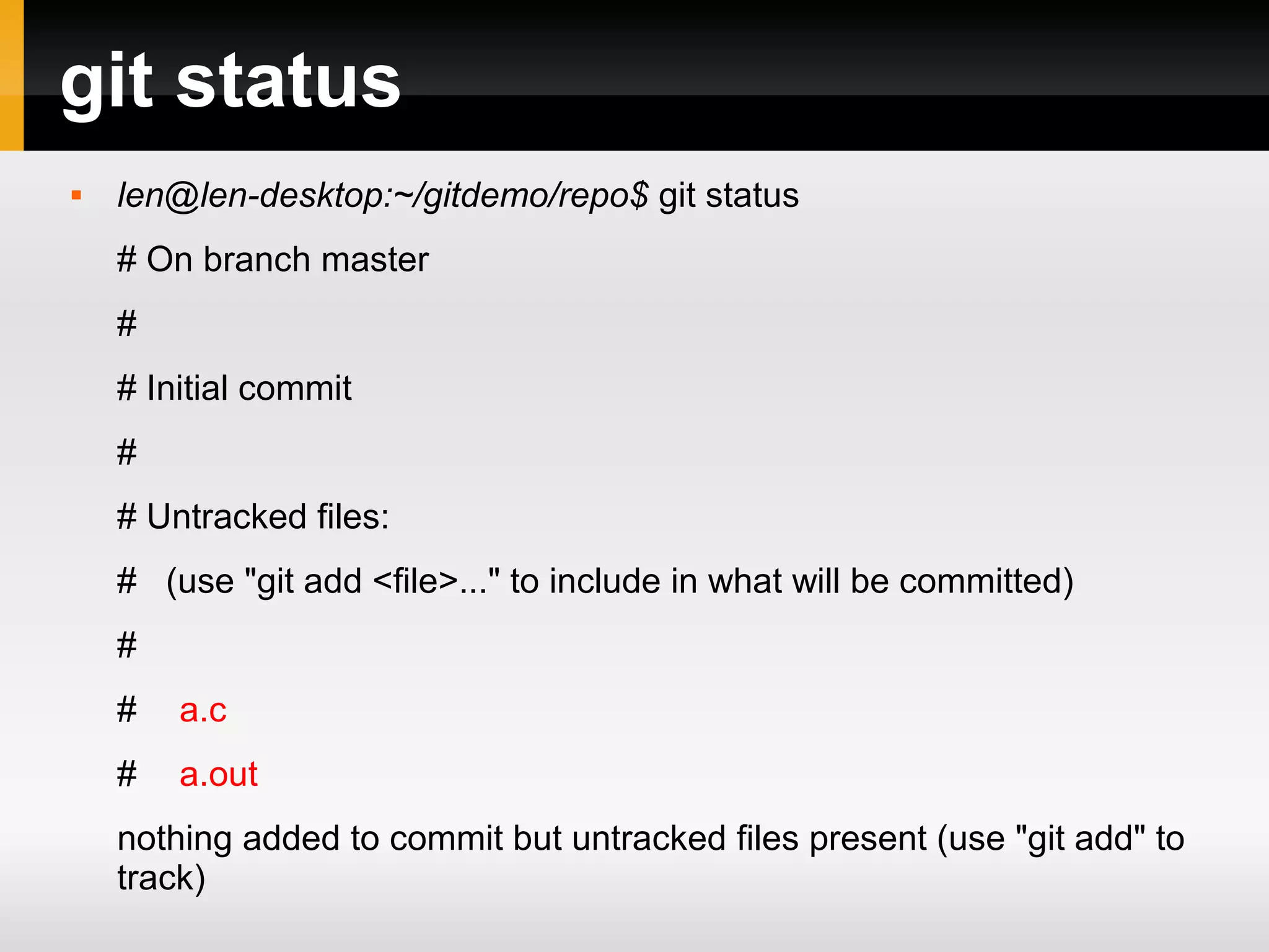 git status  len@len-desktop:~/gitdemo/repo$ git status # On branch master # # Initial commit # # Untracked files: # (use "git add <file>..." to include in what will be committed) # # a.c # a.out nothing added to commit but untracked files present (use "git add" to track) 