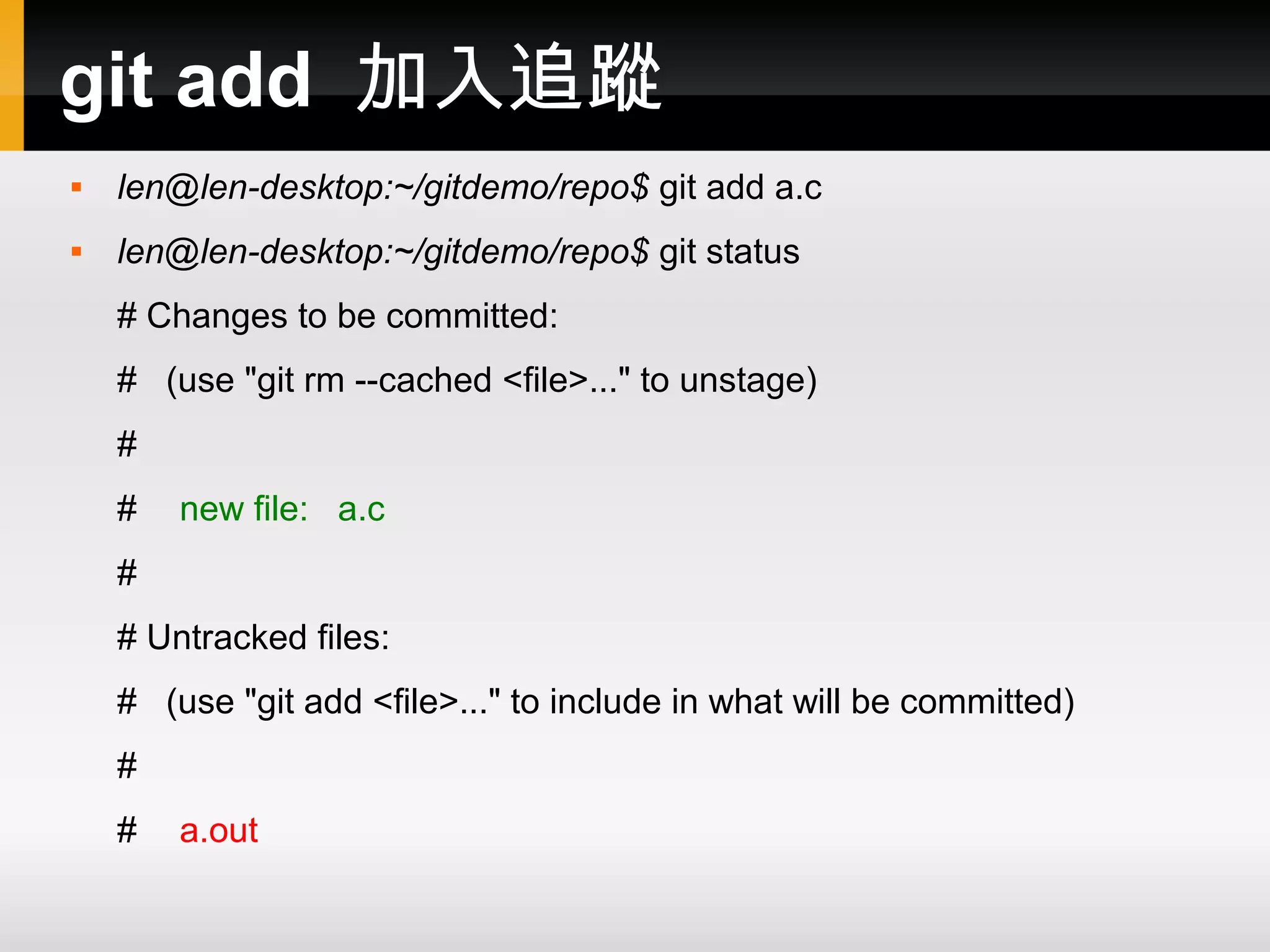 git add 加入追蹤  len@len-desktop:~/gitdemo/repo$ git add a.c  len@len-desktop:~/gitdemo/repo$ git status # Changes to be committed: # (use "git rm --cached <file>..." to unstage) # # new file: a.c # # Untracked files: # (use "git add <file>..." to include in what will be committed) # # a.out 