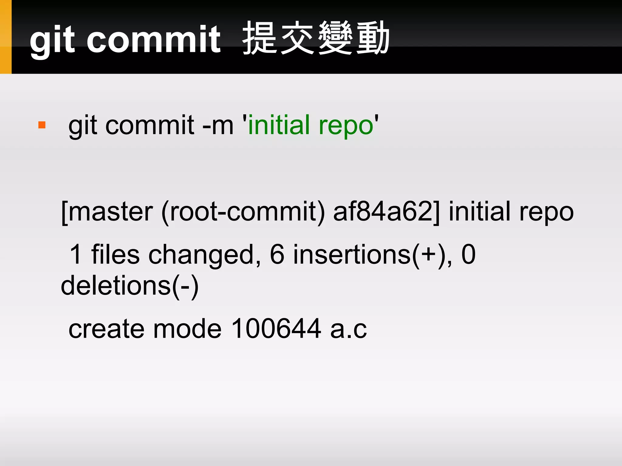 git commit 提交變動  git commit -m 'initial repo' [master (root-commit) af84a62] initial repo 1 files changed, 6 insertions(+), 0 deletions(-) create mode 100644 a.c 