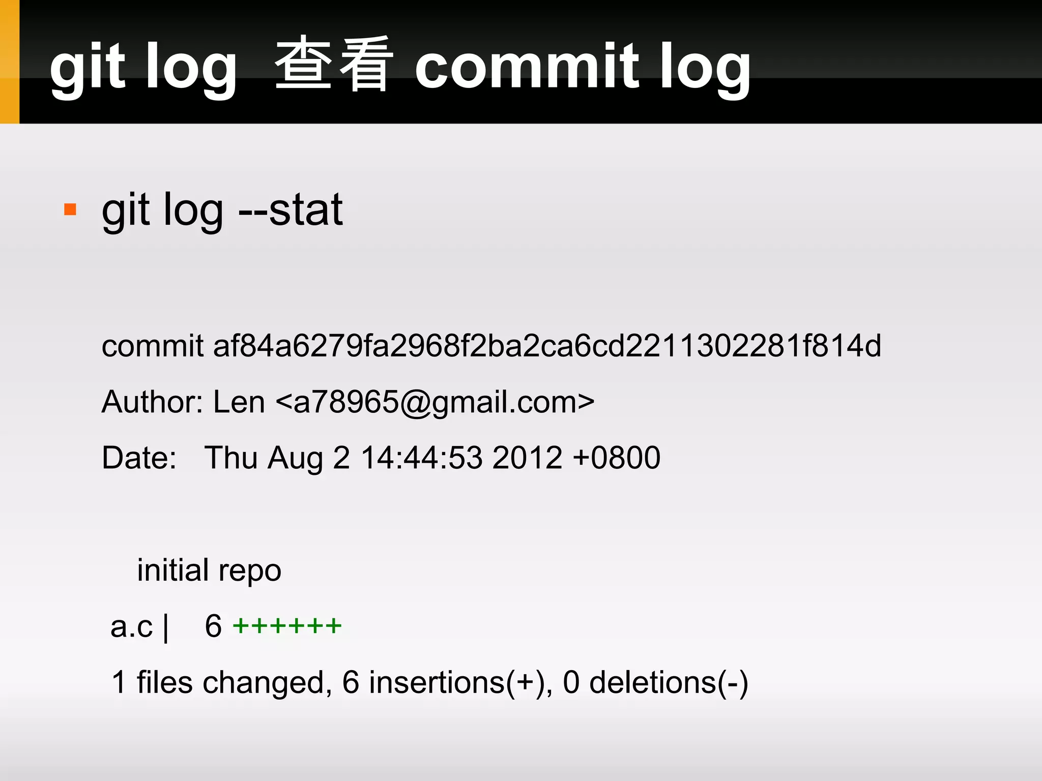 git log 查看 commit log  git log --stat commit af84a6279fa2968f2ba2ca6cd2211302281f814d Author: Len <a78965@gmail.com> Date: Thu Aug 2 14:44:53 2012 +0800 initial repo a.c | 6 ++++++ 1 files changed, 6 insertions(+), 0 deletions(-) 