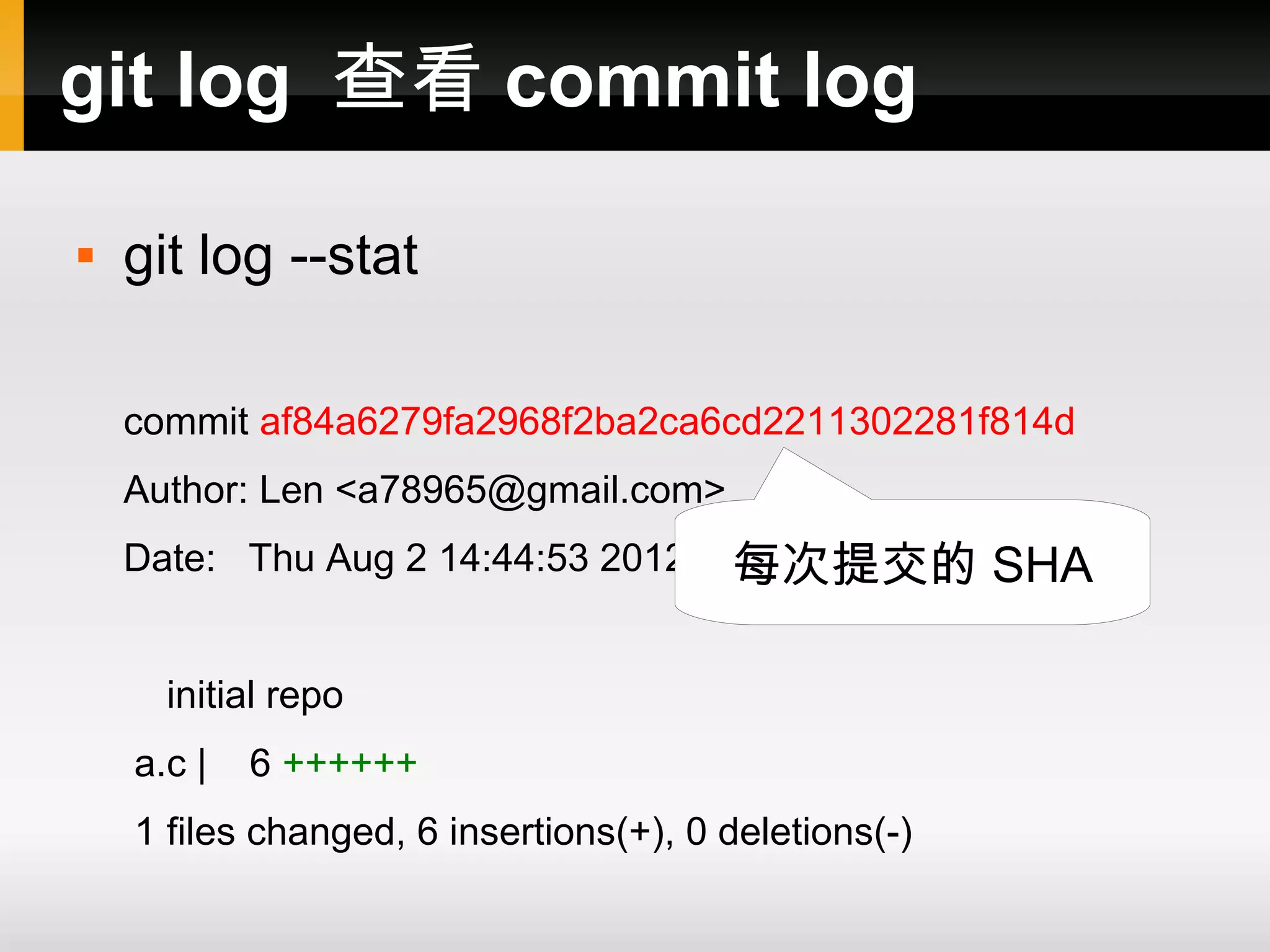 git log 查看 commit log  git log --stat commit af84a6279fa2968f2ba2ca6cd2211302281f814d Author: Len <a78965@gmail.com> 每次提交的 Date: Thu Aug 2 14:44:53 2012 +0800 SHA initial repo a.c | 6 ++++++ 1 files changed, 6 insertions(+), 0 deletions(-) 