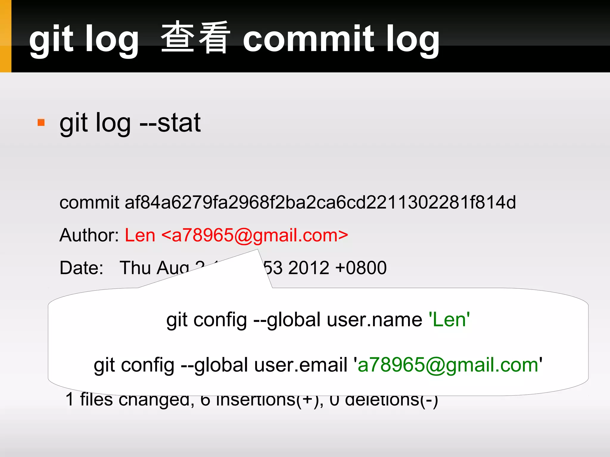 git log 查看 commit log  git log --stat commit af84a6279fa2968f2ba2ca6cd2211302281f814d Author: Len <a78965@gmail.com> Date: Thu Aug 2 14:44:53 2012 +0800 git config --global user.name 'Len' initial repo a.c git 6 ++++++ | config --global user.email 'a78965@gmail.com' 1 files changed, 6 insertions(+), 0 deletions(-) 