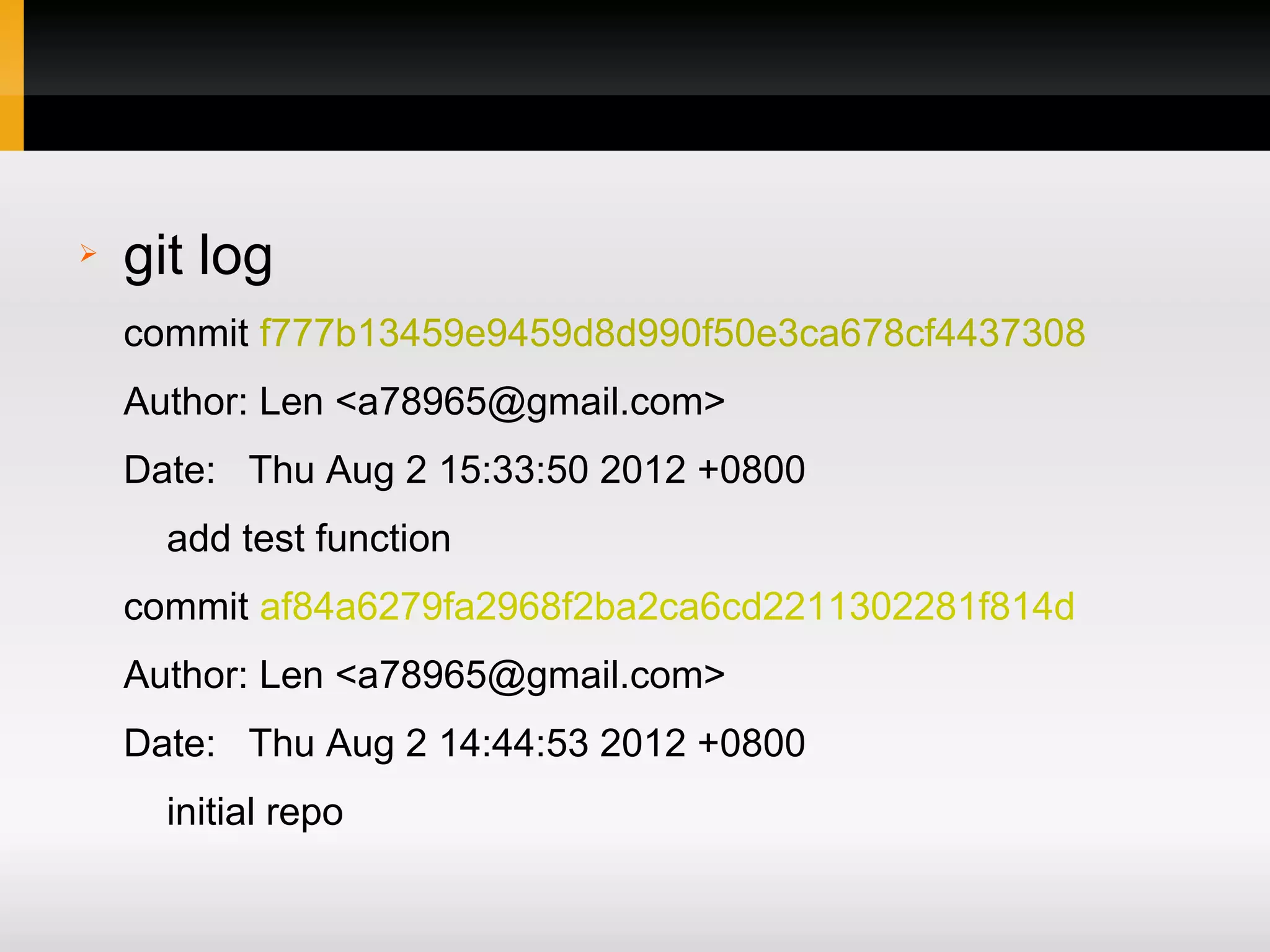 ➢ git log commit f777b13459e9459d8d990f50e3ca678cf4437308 Author: Len <a78965@gmail.com> Date: Thu Aug 2 15:33:50 2012 +0800 add test function commit af84a6279fa2968f2ba2ca6cd2211302281f814d Author: Len <a78965@gmail.com> Date: Thu Aug 2 14:44:53 2012 +0800 initial repo 