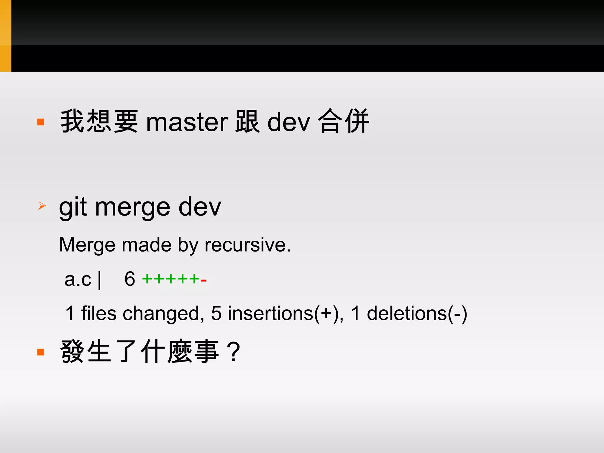  我想要 master 跟 dev 合併 ➢ git merge dev Merge made by recursive. a.c | 6 +++++- 1 files changed, 5 insertions(+), 1 deletions(-)  發生了什麼事？ 