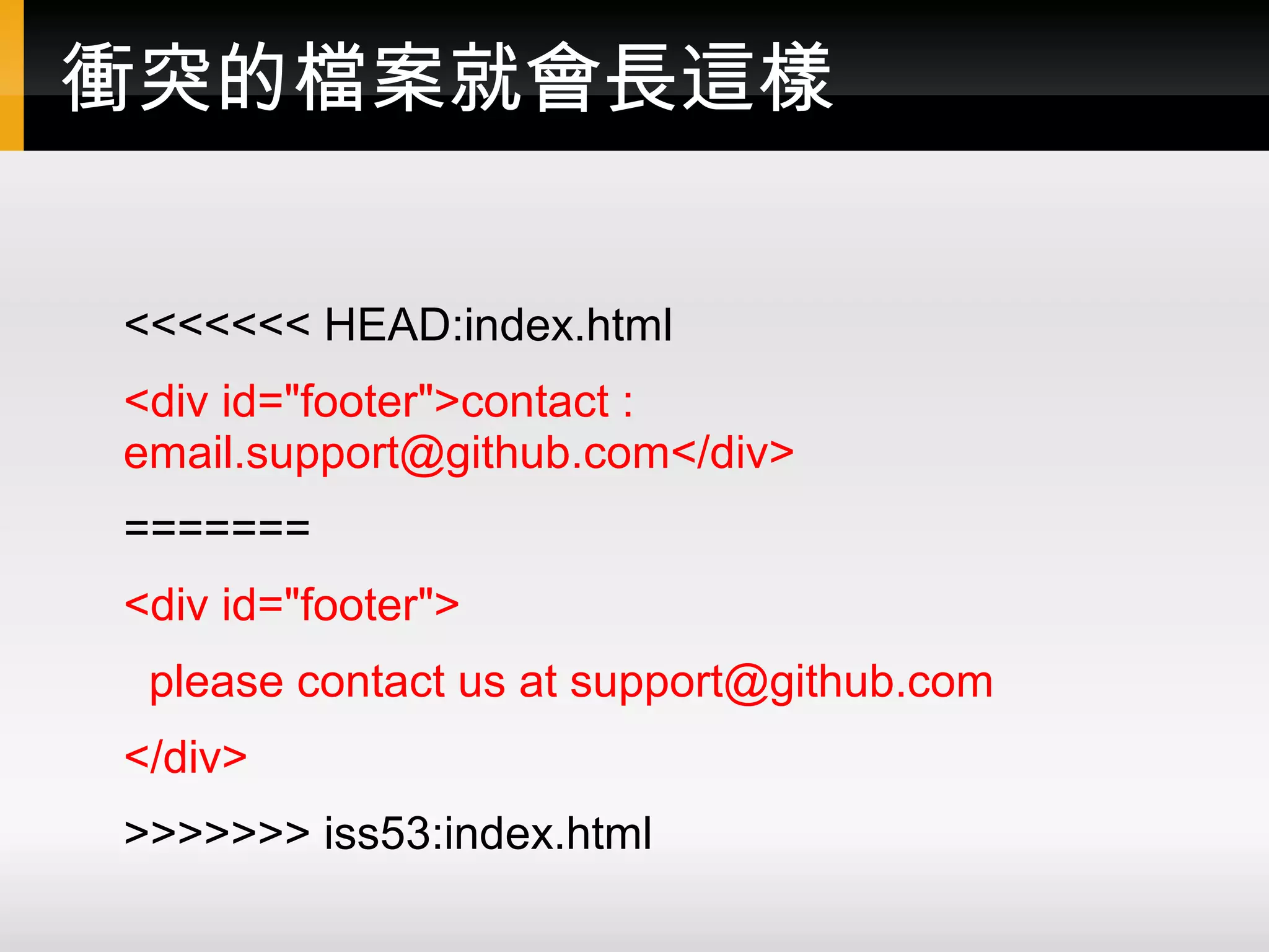衝突的檔案就會長這樣 <<<<<<< HEAD:index.html <div id="footer">contact : email.support@github.com</div> ======= <div id="footer"> please contact us at support@github.com </div> >>>>>>> iss53:index.html 