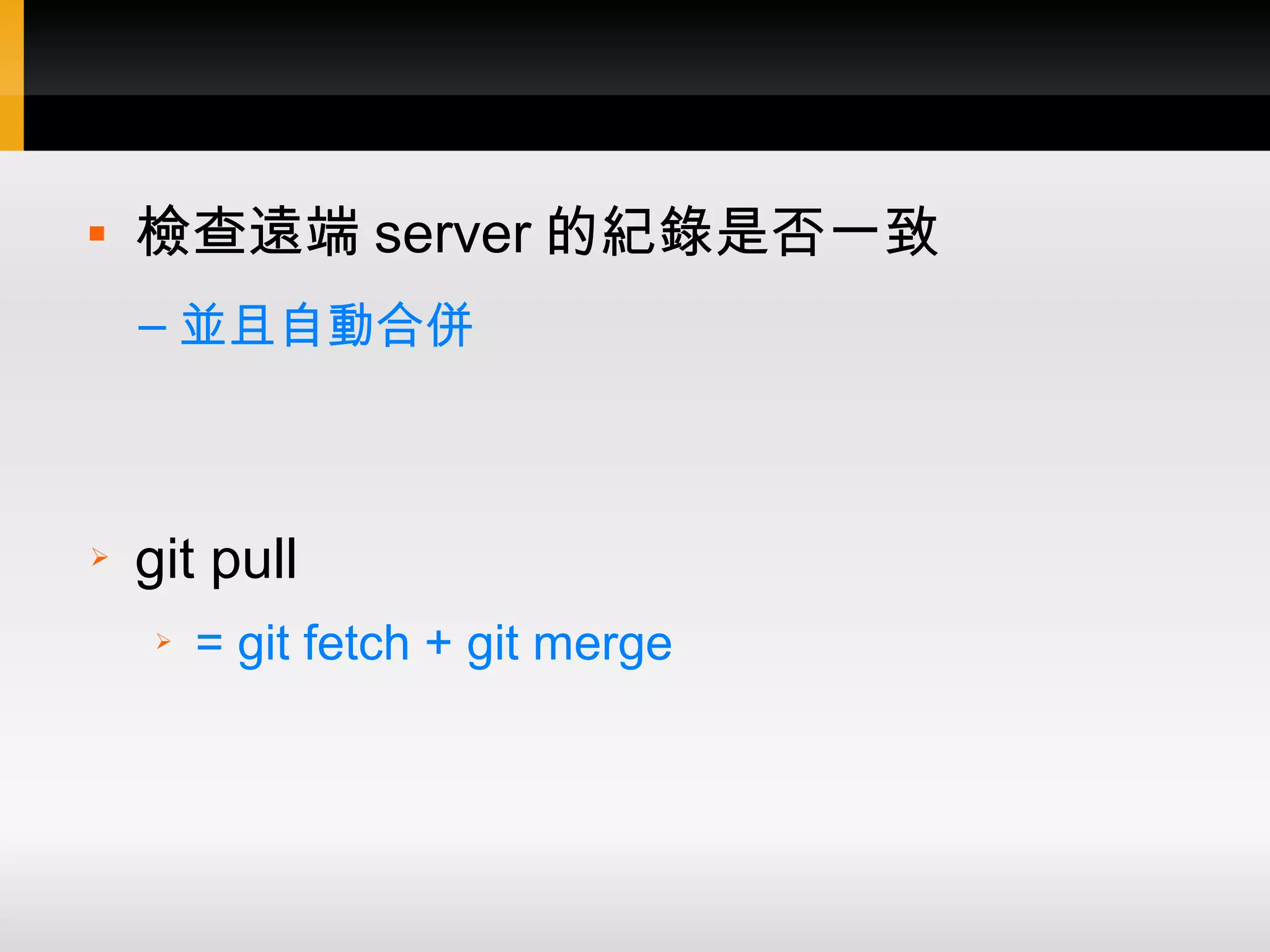  檢查遠端 server 的紀錄是否一致 – 並且自動合併 ➢ git pull ➢ = git fetch + git merge 