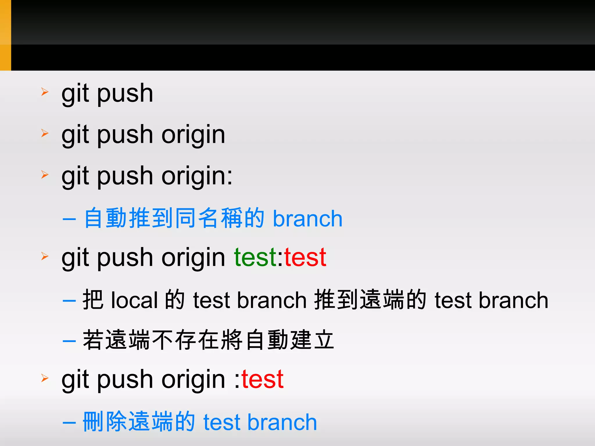 ➢ git push ➢ git push origin ➢ git push origin: – 自動推到同名稱的 branch ➢ git push origin test:test – 把 local 的 test branch 推到遠端的 test branch – 若遠端不存在將自動建立 ➢ git push origin :test – 刪除遠端的 test branch 