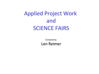 Applied Project Work  and SCIENCE FAIRS Compiled by  Len Reimer 