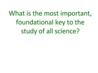 What is the most important, foundational key to the study of all science? 