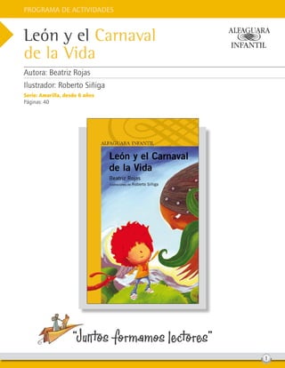 Programa de Actividades
“Juntos formamos lectores”
1
León y el Carnaval
de la Vida
Autora: Beatriz Rojas
Ilustrador: Roberto Siñiga
Serie: Amarilla, desde 6 años
Páginas: 40
 