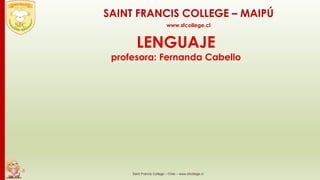 LENGUAJE
profesora: Fernanda Cabello
Saint Francis College – Chile – www.sfcollege.cl
SAINT FRANCIS COLLEGE – MAIPÚ
www.sfcollege.cl
 