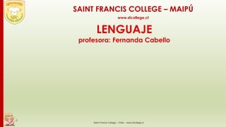 LENGUAJE
profesora: Fernanda Cabello
Saint Francis College – Chile – www.sfcollege.cl
SAINT FRANCIS COLLEGE – MAIPÚ
www.sfcollege.cl
 