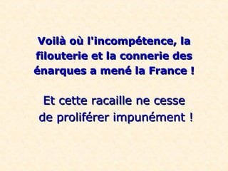 Voilà où l'incompétence, laVoilà où l'incompétence, la
filouterie et la connerie desfilouterie et la connerie des
énarques a mené la France !énarques a mené la France !
Et cette racaille ne cesseEt cette racaille ne cesse
de proliférer impunément !de proliférer impunément !
 